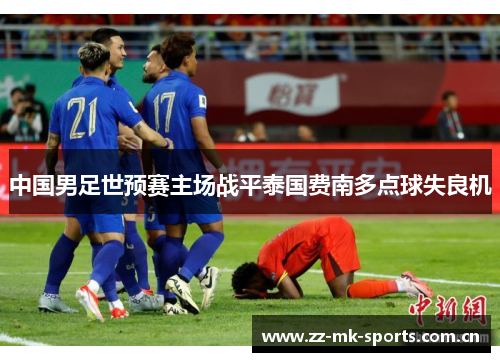 中国男足世预赛主场战平泰国费南多点球失良机 中国男足世预赛主场战平泰国费南多点球失良机