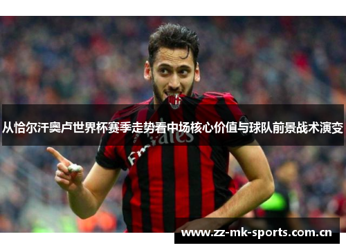 从恰尔汗奥卢世界杯赛季走势看中场核心价值与球队前景战术演变 从恰尔汗奥卢世界杯赛季走势看中场核心价值与球队前景战术演变