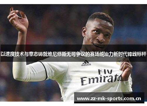 以速度技术与意志铸就维尼修斯无可争议的赛场统治力新时代锋线标杆 以速度技术与意志铸就维尼修斯无可争议的赛场统治力新时代锋线标杆